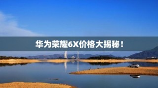 华为荣耀6x现在卖什么费用，华为荣耀6x手机费用？